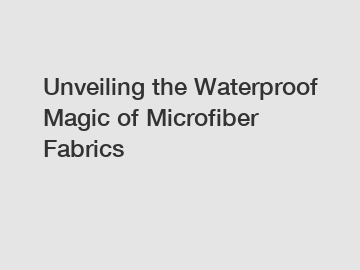 Unveiling the Waterproof Magic of Microfiber Fabrics