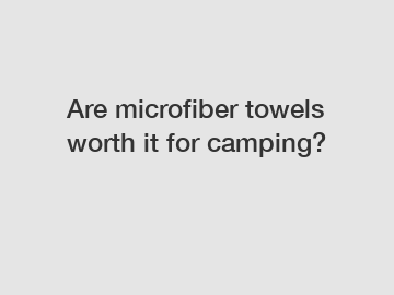 Are microfiber towels worth it for camping?