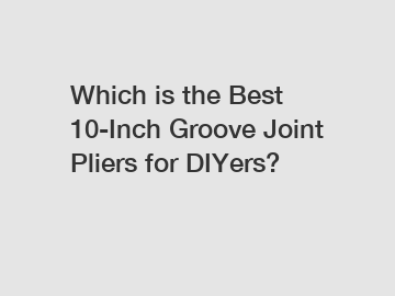 Which is the Best 10-Inch Groove Joint Pliers for DIYers?