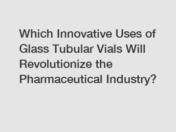 Which Innovative Uses of Glass Tubular Vials Will Revolutionize the Pharmaceutical Industry?