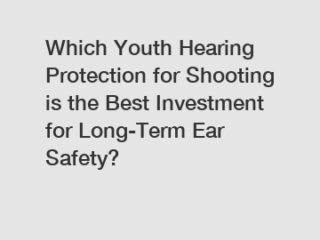 Which Youth Hearing Protection for Shooting is the Best Investment for Long-Term Ear Safety?