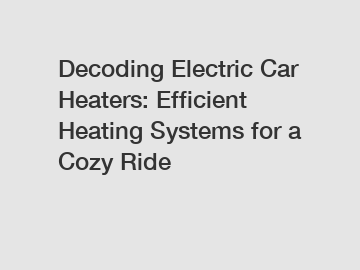 Decoding Electric Car Heaters: Efficient Heating Systems for a Cozy Ride