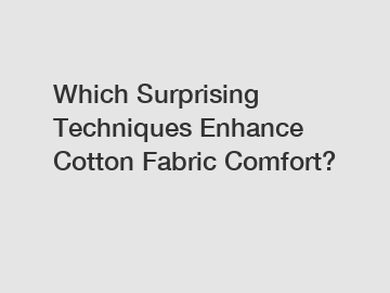 Which Surprising Techniques Enhance Cotton Fabric Comfort?