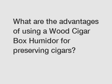 What are the advantages of using a Wood Cigar Box Humidor for preserving cigars?
