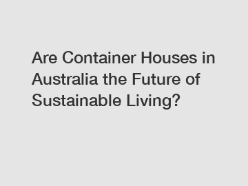 Are Container Houses in Australia the Future of Sustainable Living?