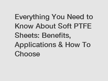 Everything You Need to Know About Soft PTFE Sheets: Benefits, Applications & How To Choose