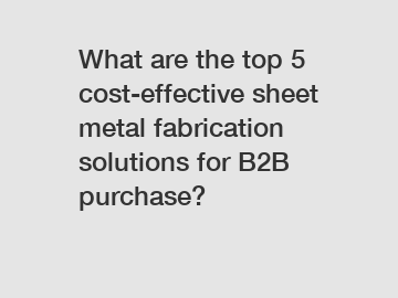 What are the top 5 cost-effective sheet metal fabrication solutions for B2B purchase?