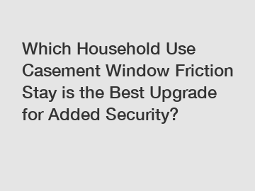 Which Household Use Casement Window Friction Stay is the Best Upgrade for Added Security?
