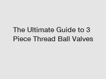 The Ultimate Guide to 3 Piece Thread Ball Valves