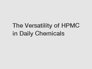 The Versatility of HPMC in Daily Chemicals