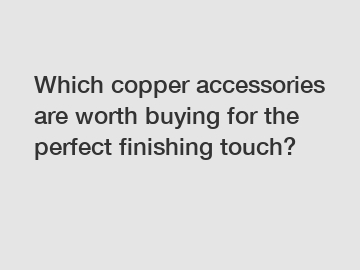 Which copper accessories are worth buying for the perfect finishing touch?