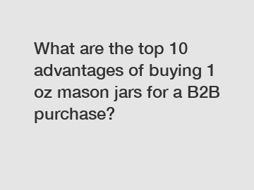 What are the top 10 advantages of buying 1 oz mason jars for a B2B purchase?