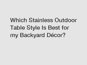 Which Stainless Outdoor Table Style Is Best for my Backyard Décor?