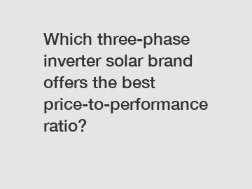 Which three-phase inverter solar brand offers the best price-to-performance ratio?