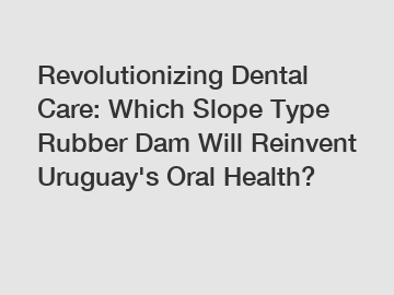 Revolutionizing Dental Care: Which Slope Type Rubber Dam Will Reinvent Uruguay's Oral Health?