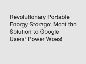 Revolutionary Portable Energy Storage: Meet the Solution to Google Users' Power Woes!