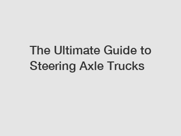 The Ultimate Guide to Steering Axle Trucks