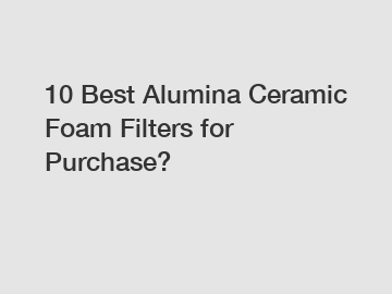 10 Best Alumina Ceramic Foam Filters for Purchase?