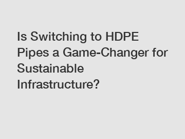 Is Switching to HDPE Pipes a Game-Changer for Sustainable Infrastructure?