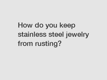 How do you keep stainless steel jewelry from rusting?