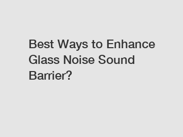 Best Ways to Enhance Glass Noise Sound Barrier?