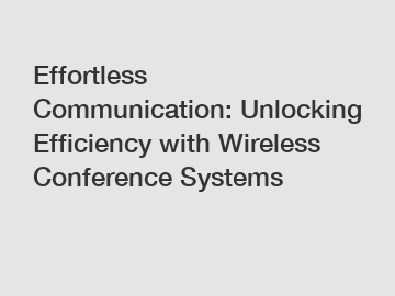 Effortless Communication: Unlocking Efficiency with Wireless Conference Systems