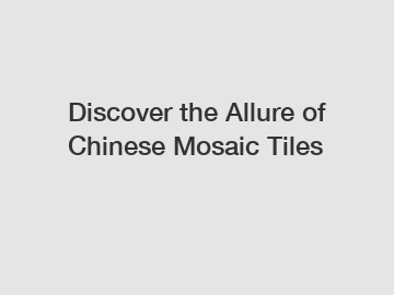 Discover the Allure of Chinese Mosaic Tiles