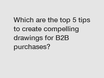 Which are the top 5 tips to create compelling drawings for B2B purchases?