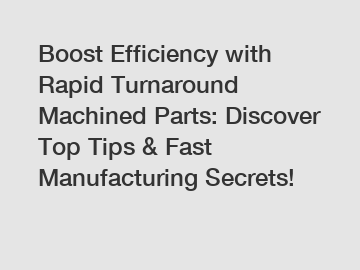 Boost Efficiency with Rapid Turnaround Machined Parts: Discover Top Tips & Fast Manufacturing Secrets!
