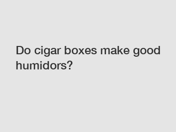 Do cigar boxes make good humidors?