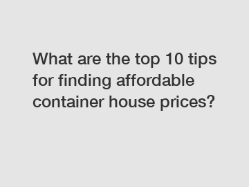 What are the top 10 tips for finding affordable container house prices?