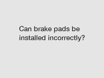 Can brake pads be installed incorrectly?