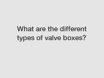 What are the different types of valve boxes?