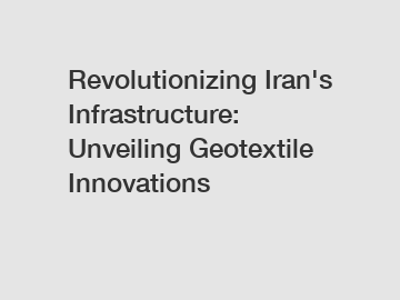Revolutionizing Iran's Infrastructure: Unveiling Geotextile Innovations