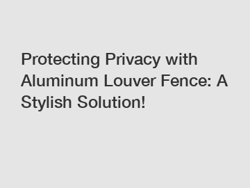Protecting Privacy with Aluminum Louver Fence: A Stylish Solution!