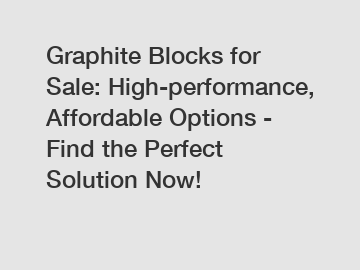 Graphite Blocks for Sale: High-performance, Affordable Options - Find the Perfect Solution Now!