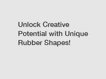 Unlock Creative Potential with Unique Rubber Shapes!