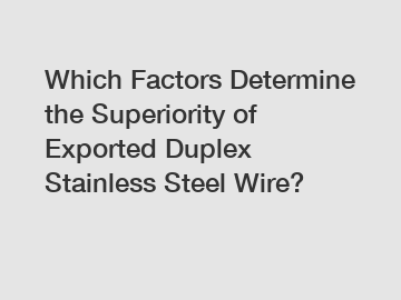 Which Factors Determine the Superiority of Exported Duplex Stainless Steel Wire?