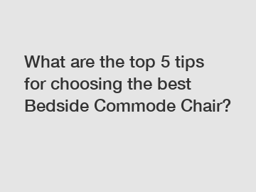 What are the top 5 tips for choosing the best Bedside Commode Chair?