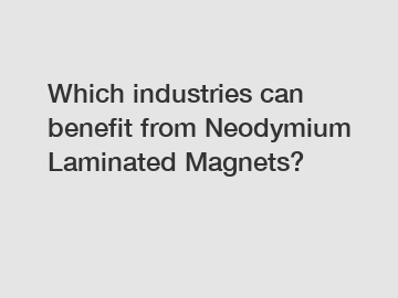 Which industries can benefit from Neodymium Laminated Magnets?