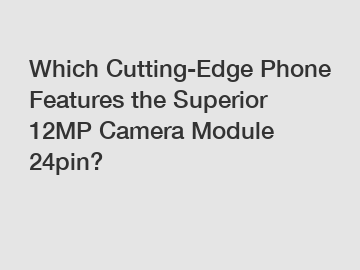 Which Cutting-Edge Phone Features the Superior 12MP Camera Module 24pin?