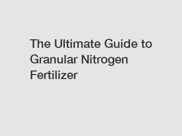 The Ultimate Guide to Granular Nitrogen Fertilizer