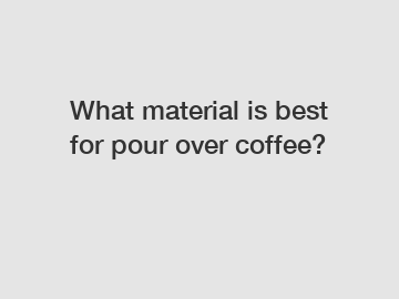 What material is best for pour over coffee?