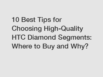 10 Best Tips for Choosing High-Quality HTC Diamond Segments: Where to Buy and Why?