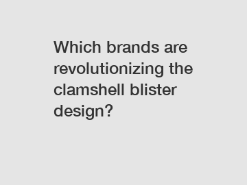 Which brands are revolutionizing the clamshell blister design?