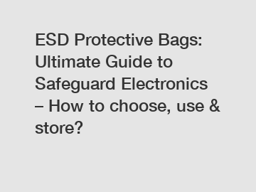 ESD Protective Bags: Ultimate Guide to Safeguard Electronics – How to choose, use & store?