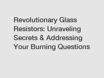 Revolutionary Glass Resistors: Unraveling Secrets & Addressing Your Burning Questions