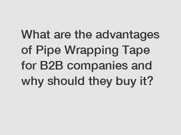 What are the advantages of Pipe Wrapping Tape for B2B companies and why should they buy it?