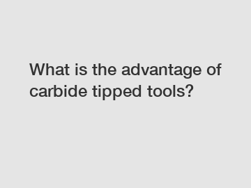 What is the advantage of carbide tipped tools?