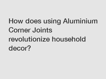 How does using Aluminium Corner Joints revolutionize household decor?
